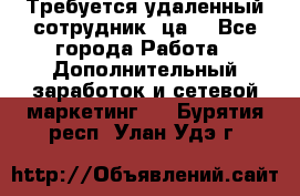 Требуется удаленный сотрудник (ца) - Все города Работа » Дополнительный заработок и сетевой маркетинг   . Бурятия респ.,Улан-Удэ г.